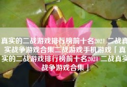 真实的二战游戏排行榜前十名2021 二战真实战争游戏合集二战游戏手机游戏「真实的二战游戏排行榜前十名2021 二战真实战争游戏合集」