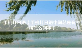 手机打日语（手机打日语中间总是有空格怎么回事）