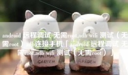 android 远程调试 无需root,adb wifi 测试（无需root）adb连接手机「android 远程调试 无需root,adb wifi 测试（无需root）」
