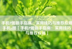 手机P图新手指南：实用技巧与推荐应用手机p图「手机P图新手指南：实用技巧与推荐应用」
