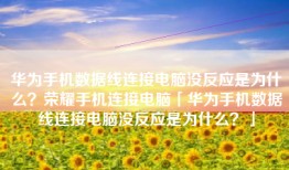 华为手机数据线连接电脑没反应是为什么？荣耀手机连接电脑「华为手机数据线连接电脑没反应是为什么？」