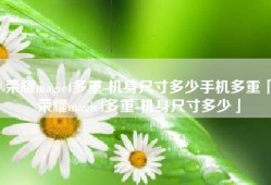 荣耀magic4多重-机身尺寸多少手机多重「荣耀magic4多重-机身尺寸多少」