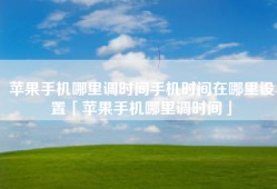 苹果手机哪里调时间手机时间在哪里设置「苹果手机哪里调时间」