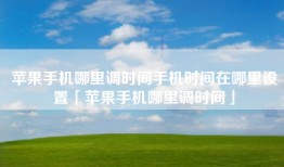 苹果手机哪里调时间手机时间在哪里设置「苹果手机哪里调时间」