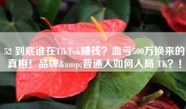 52 到底谁在TikTok赚钱？血亏500万换来的真相！品牌&普通人如何入局 TK？！