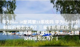 华为Mate 50是鸿蒙3.0系统吗 华为Mate50卡顿反应慢怎么办？三星手机格式化「华为Mate 50是鸿蒙3.0系统吗 华为Mate50卡顿反应慢怎么办？」