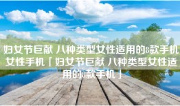 妇女节巨献 八种类型女性适用的8款手机女性手机「妇女节巨献 八种类型女性适用的8款手机」