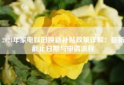 2024年家电以旧换新补贴政策详解：最新截止日期与申请流程