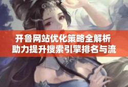 开鲁网站优化策略全解析 助力提升搜索引擎排名与流量