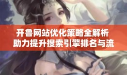 开鲁网站优化策略全解析 助力提升搜索引擎排名与流量