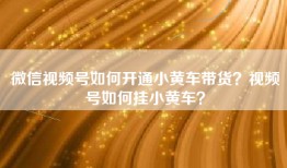 微信视频号如何开通小黄车带货？视频号如何挂小黄车？