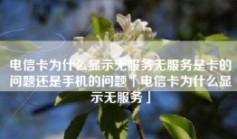 电信卡为什么显示无服务无服务是卡的问题还是手机的问题「电信卡为什么显示无服务」