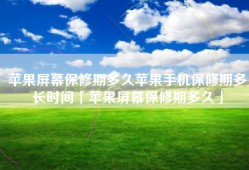 苹果屏幕保修期多久苹果手机保修期多长时间「苹果屏幕保修期多久」