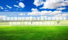 苹果屏幕保修期多久苹果手机保修期多长时间「苹果屏幕保修期多久」