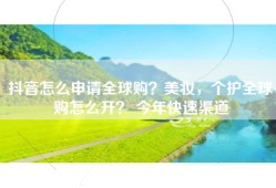 抖音怎么申请全球购？美妆，个护全球购怎么开？ 今年快速渠道