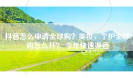 抖音怎么申请全球购？美妆，个护全球购怎么开？ 今年快速渠道
