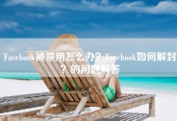 Facebook被禁用怎么办？Facebook如何解封？的问题解答