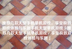 推荐几款大型手机单机游戏，享受极致游戏体验与乐趣手机大型单机游戏「推荐几款大型手机单机游戏，享受极致游戏体验与乐趣」