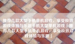 推荐几款大型手机单机游戏，享受极致游戏体验与乐趣手机大型单机游戏「推荐几款大型手机单机游戏，享受极致游戏体验与乐趣」