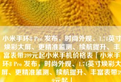 小米手环8 Pro 发布，时尚外观、1.74英寸焕彩大屏、更精准监测、续航提升、丰富表带399元起小米手机价格表「小米手环8 Pro 发布，时尚外观、1.74英寸焕彩大屏、更精准监测、续航提升、丰富表带399元起」