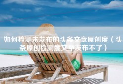 如何检测未发布的头条文章原创度（头条原创检测度文章发布不了）