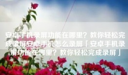 安卓手机录屏功能在哪里？教你轻松完成录屏安卓手机怎么录屏「安卓手机录屏功能在哪里？教你轻松完成录屏」