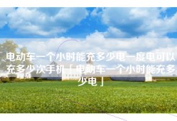 电动车一个小时能充多少电一度电可以充多少次手机「电动车一个小时能充多少电」