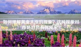 如何理解黄金大涨的现象？这种现象对市场趋势有何预示？
