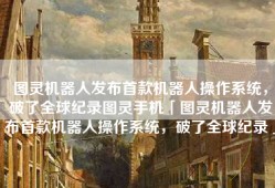图灵机器人发布首款机器人操作系统，破了全球纪录图灵手机「图灵机器人发布首款机器人操作系统，破了全球纪录」