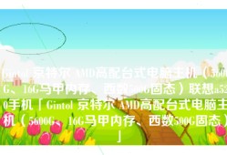 Gintol 京特尔 AMD高配台式电脑主机（5600G、16G马甲内存、西数500G固态）联想a520手机「Gintol 京特尔 AMD高配台式电脑主机（5600G、16G马甲内存、西数500G固态）」