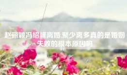 赵丽颖冯绍峰离婚,聚少离多真的是婚姻失败的根本原因吗