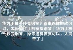 华为手机一秒变钢琴，原来这样做就可以，太简单了手机模拟钢琴「华为手机一秒变钢琴，原来这样做就可以，太简单了」
