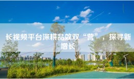长视频平台深耕品效双“营”，探寻新增长