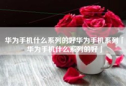 华为手机什么系列的好华为手机系列「华为手机什么系列的好」