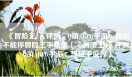 《冒险王2》评测：Q萌ARPG手游，想玩不能停冒险王手机版「《冒险王2》评测：Q萌ARPG手游，想玩不能停」
