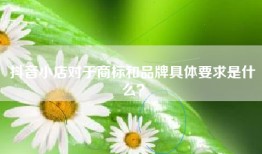 抖音小店对于商标和品牌具体要求是什么？