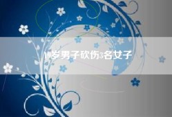 19岁男子砍伤3名女子