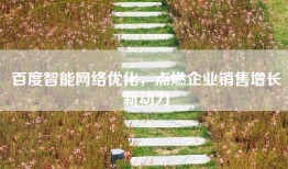 百度智能网络优化，点燃企业销售增长新动力