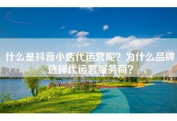 什么是抖音小店代运营呢？为什么品牌选择代运营服务商？