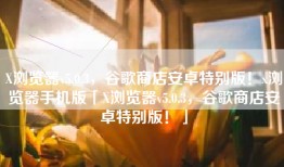 X浏览器v5.0.3，谷歌商店安卓特别版！x浏览器手机版「X浏览器v5.0.3，谷歌商店安卓特别版！」
