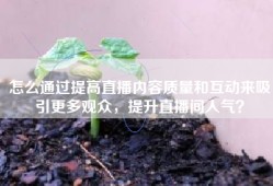 怎么通过提高直播内容质量和互动来吸引更多观众，提升直播间人气？