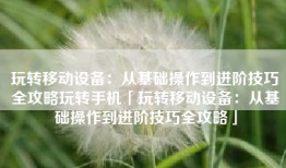 玩转移动设备：从基础操作到进阶技巧全攻略玩转手机「玩转移动设备：从基础操作到进阶技巧全攻略」