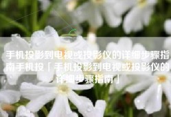 手机投影到电视或投影仪的详细步骤指南手机投「手机投影到电视或投影仪的详细步骤指南」