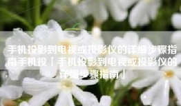 手机投影到电视或投影仪的详细步骤指南手机投「手机投影到电视或投影仪的详细步骤指南」