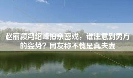 赵丽颖冯绍峰拍亲密戏，谁注意到男方的姿势？网友称不愧是真夫妻