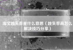 淘宝跳失率是什么意思（跳失率高怎么解决技巧分享）