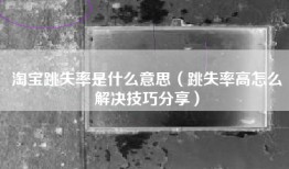 淘宝跳失率是什么意思（跳失率高怎么解决技巧分享）