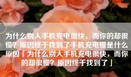 为什么别人手机充电很快，而你的却很慢？原因终于找到了手机充电慢是什么原因「为什么别人手机充电很快，而你的却很慢？原因终于找到了」