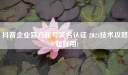 抖音企业官方账号实名认证 2024技术攻略!(超好用)