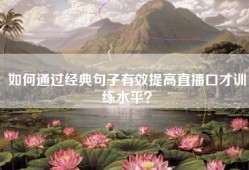 如何通过经典句子有效提高直播口才训练水平？